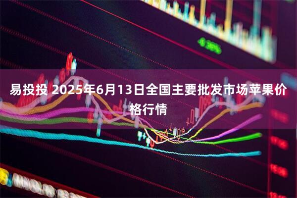 易投投 2025年6月13日全国主要批发市场苹果价格行情