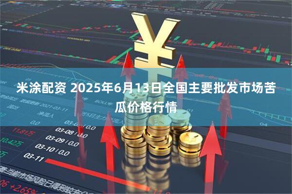 米涂配资 2025年6月13日全国主要批发市场苦瓜价格行情