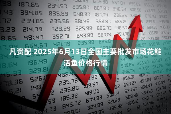 凡资配 2025年6月13日全国主要批发市场花鲢活鱼价格行情
