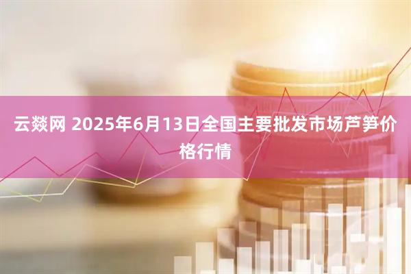云燚网 2025年6月13日全国主要批发市场芦笋价格行情