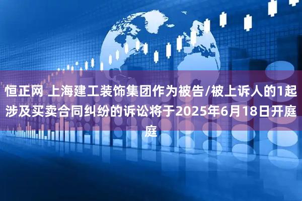 恒正网 上海建工装饰集团作为被告/被上诉人的1起涉及买卖合同纠纷的诉讼将于2025年6月18日开庭