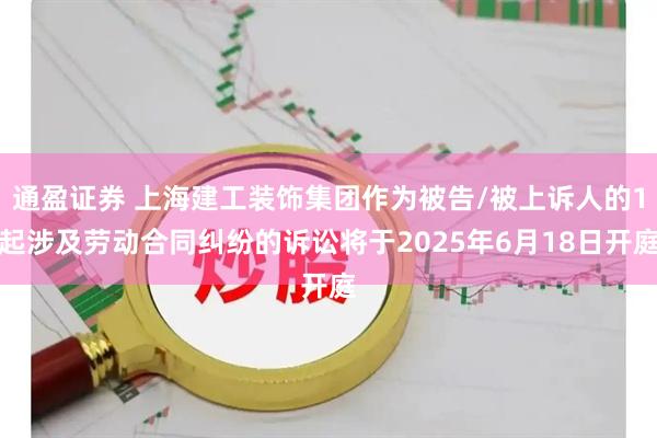 通盈证券 上海建工装饰集团作为被告/被上诉人的1起涉及劳动合同纠纷的诉讼将于2025年6月18日开庭