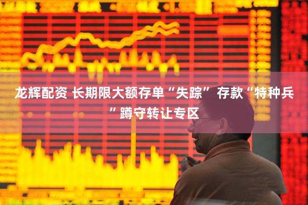 龙辉配资 长期限大额存单“失踪” 存款“特种兵”蹲守转让专区