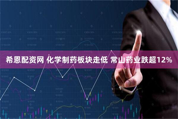 希恩配资网 化学制药板块走低 常山药业跌超12%