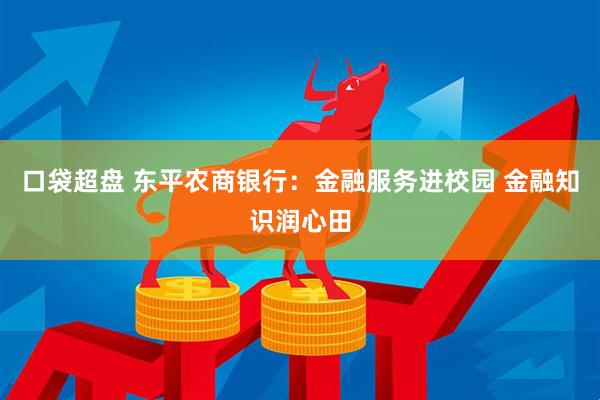 口袋超盘 东平农商银行：金融服务进校园 金融知识润心田