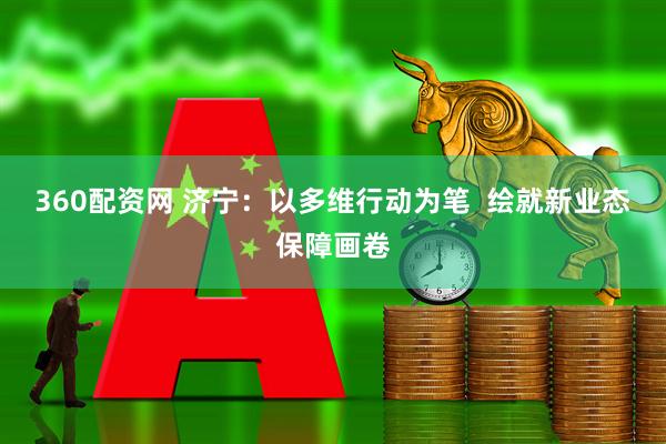 360配资网 济宁：以多维行动为笔  绘就新业态保障画卷