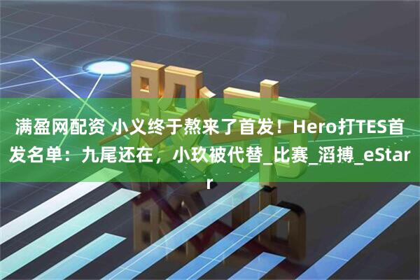 满盈网配资 小义终于熬来了首发！Hero打TES首发名单：九尾还在，小玖被代替_比赛_滔搏_eStar