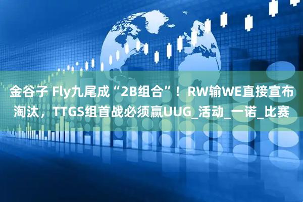 金谷子 Fly九尾成“2B组合”！RW输WE直接宣布淘汰，TTGS组首战必须赢UUG_活动_一诺_比赛