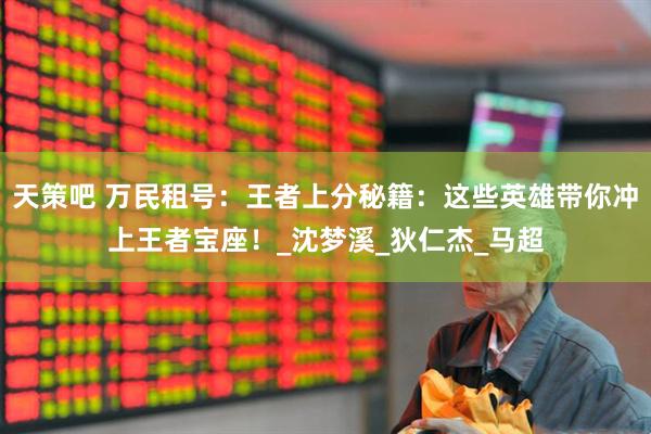 天策吧 万民租号：王者上分秘籍：这些英雄带你冲上王者宝座！_沈梦溪_狄仁杰_马超