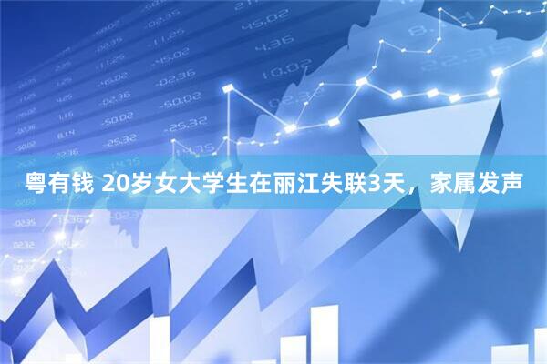 粤有钱 20岁女大学生在丽江失联3天，家属发声