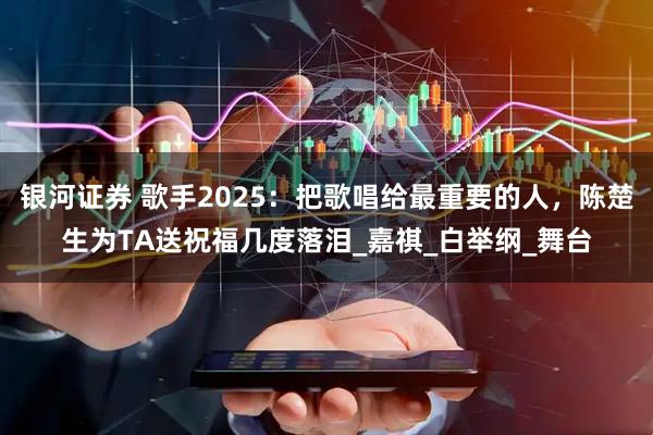 银河证券 歌手2025：把歌唱给最重要的人，陈楚生为TA送祝福几度落泪_嘉祺_白举纲_舞台