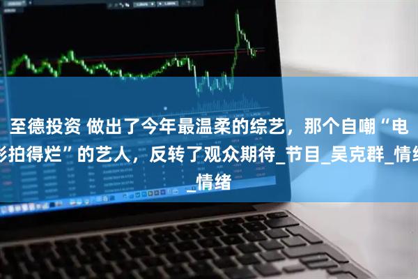 至德投资 做出了今年最温柔的综艺，那个自嘲“电影拍得烂”的艺人，反转了观众期待_节目_吴克群_情绪