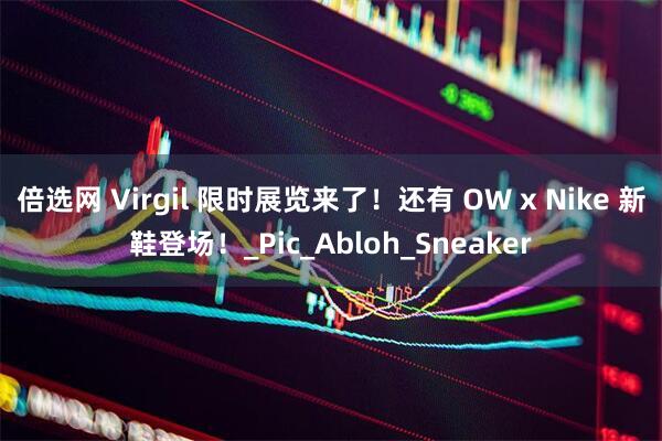 倍选网 Virgil 限时展览来了！还有 OW x Nike 新鞋登场！_Pic_Abloh_Sneaker