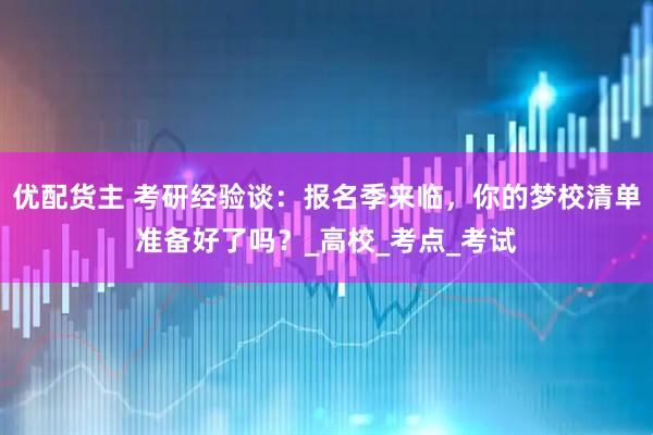 优配货主 考研经验谈：报名季来临，你的梦校清单准备好了吗？_高校_考点_考试
