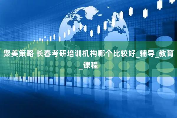 聚美策略 长春考研培训机构哪个比较好_辅导_教育_课程