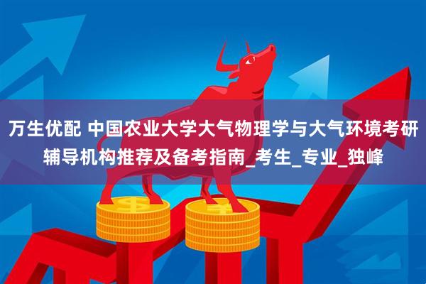 万生优配 中国农业大学大气物理学与大气环境考研辅导机构推荐及备考指南_考生_专业_独峰