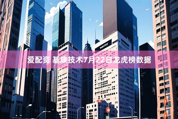 爱配资 基康技术7月22日龙虎榜数据