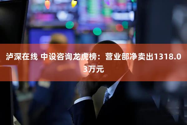 泸深在线 中设咨询龙虎榜：营业部净卖出1318.03万元