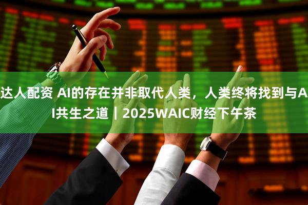 达人配资 AI的存在并非取代人类，人类终将找到与AI共生之道｜2025WAIC财经下午茶
