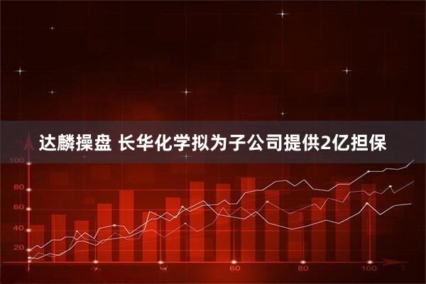 达麟操盘 长华化学拟为子公司提供2亿担保