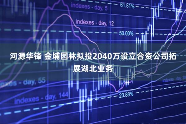 河源华锋 金埔园林拟投2040万设立合资公司拓展湖北业务