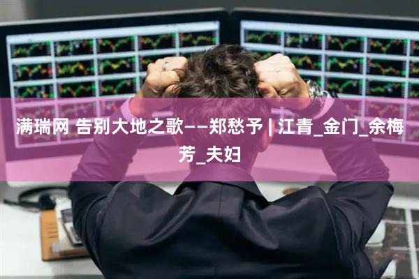 满瑞网 告别大地之歌——郑愁予 | 江青_金门_余梅芳_夫妇