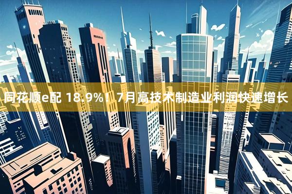 同花顺e配 18.9%！7月高技术制造业利润快速增长