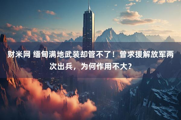 财米网 缅甸满地武装却管不了！曾求援解放军两次出兵，为何作用不大？