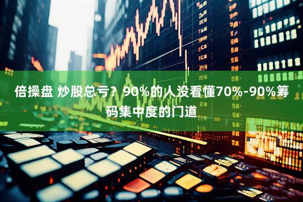 倍操盘 炒股总亏？90%的人没看懂70%-90%筹码集中度的门道