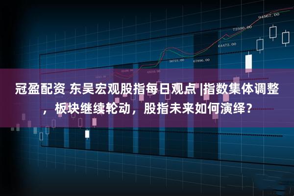 冠盈配资 东吴宏观股指每日观点 |指数集体调整，板块继续轮动，股指未来如何演绎？