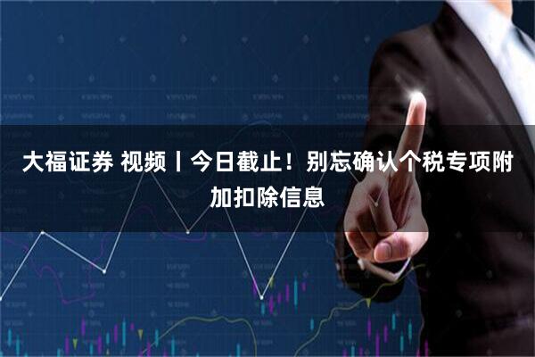 大福证券 视频丨今日截止!别忘确认个税专项附加扣除信息