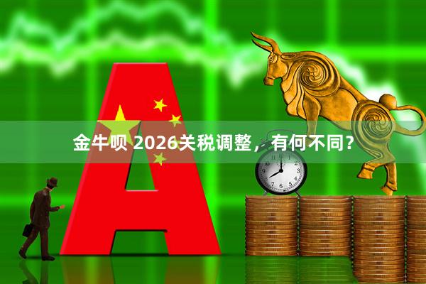 金牛呗 2026关税调整,有何不同?