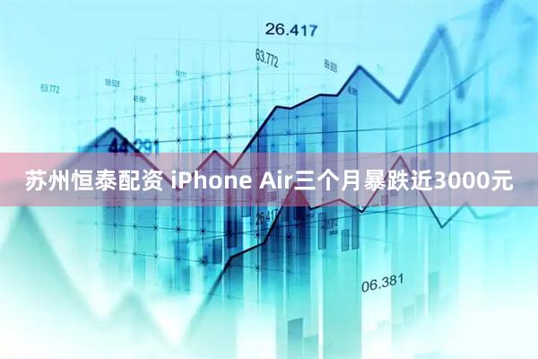 苏州恒泰配资 iPhone Air三个月暴跌近3000元