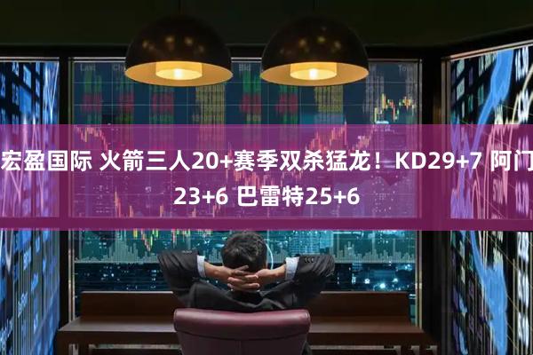 宏盈国际 火箭三人20+赛季双杀猛龙！KD29+7 阿门23+6 巴雷特25+6