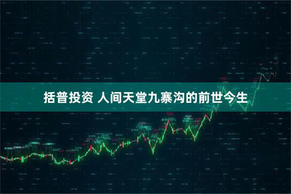 括普投资 人间天堂九寨沟的前世今生