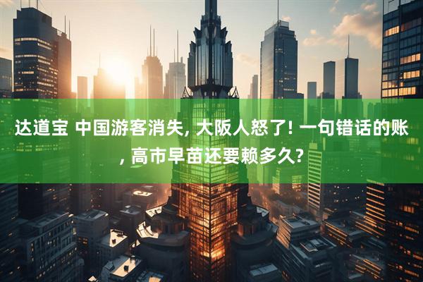 达道宝 中国游客消失, 大阪人怒了! 一句错话的账, 高市早苗还要赖多久?